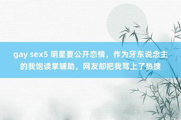 gay sex5 明星要公开恋情，作为牙东说念主的我饱读掌辅助，网友却把我骂上了热搜