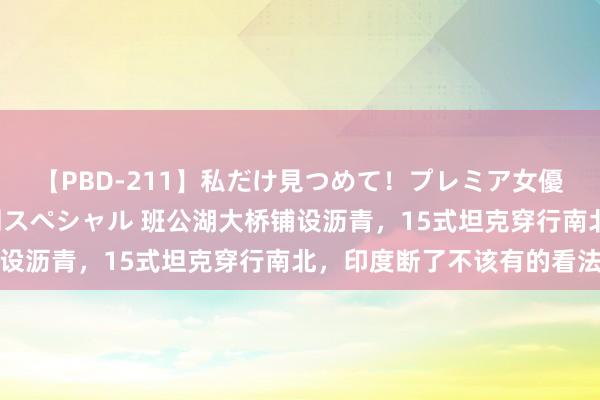 【PBD-211】私だけ見つめて！プレミア女優と主観でセックス8時間スペシャル 班公湖大桥铺设沥青，15式坦克穿行南北，印度断了不该有的看法