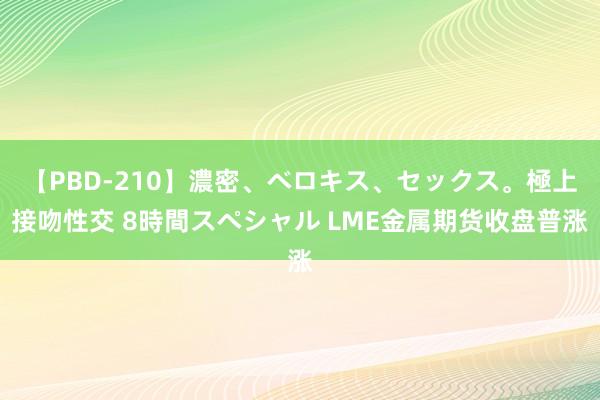 【PBD-210】濃密、ベロキス、セックス。極上接吻性交 8時間スペシャル LME金属期货收盘普涨