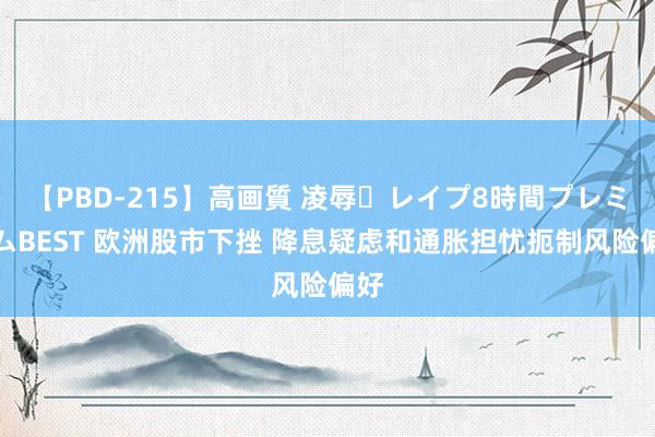 【PBD-215】高画質 凌辱・レイプ8時間プレミアムBEST 欧洲股市下挫 降息疑虑和通胀担忧扼制风险偏好