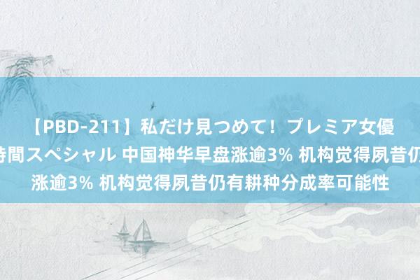 【PBD-211】私だけ見つめて！プレミア女優と主観でセックス8時間スペシャル 中国神华早盘涨逾3% 机构觉得夙昔仍有耕种分成率可能性