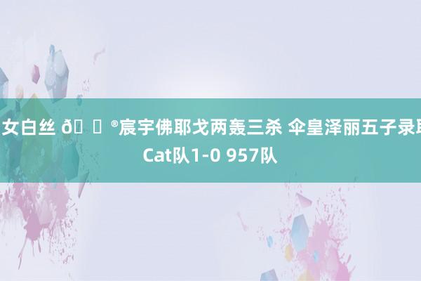 幼女白丝 🎮宸宇佛耶戈两轰三杀 伞皇泽丽五子录取 Cat队1-0 957队