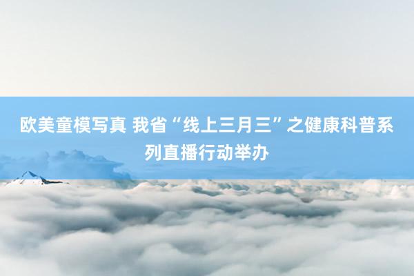 欧美童模写真 我省“线上三月三”之健康科普系列直播行动举办