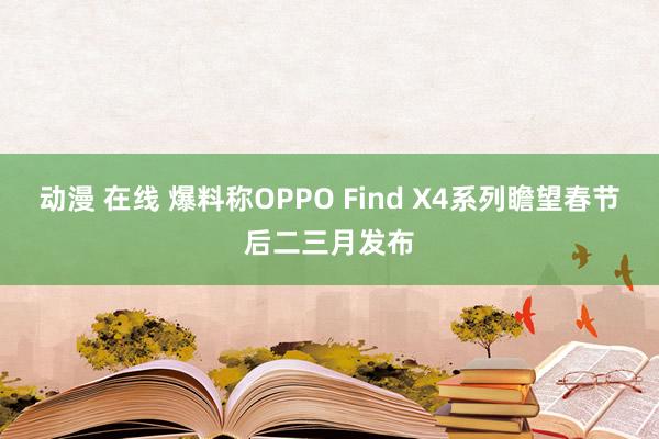 动漫 在线 爆料称OPPO Find X4系列瞻望春节后二三月发布