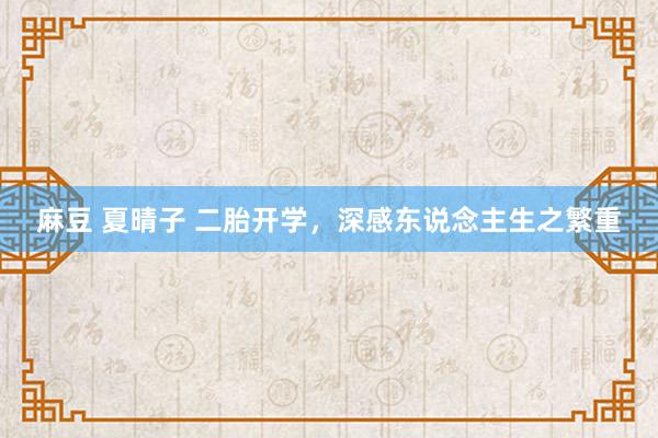 麻豆 夏晴子 二胎开学，深感东说念主生之繁重