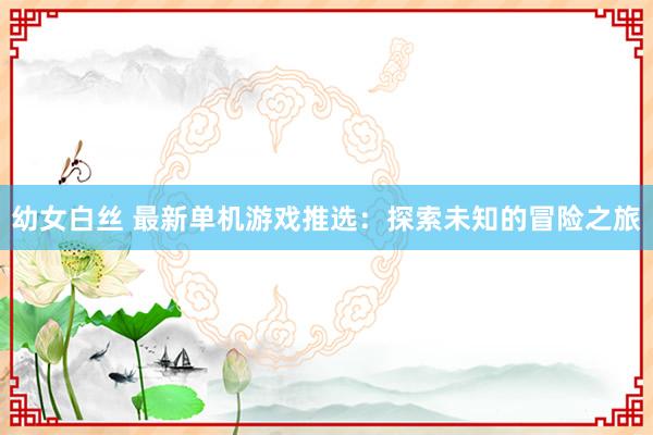 幼女白丝 最新单机游戏推选：探索未知的冒险之旅