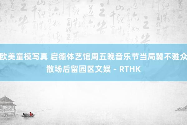 欧美童模写真 启德体艺馆周五晚音乐节　当局冀不雅众散场后留园区文娱 - RTHK