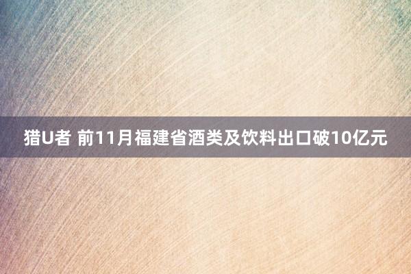 猎U者 前11月福建省酒类及饮料出口破10亿元